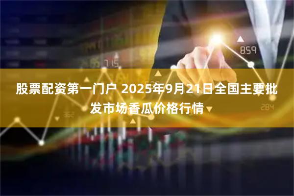 股票配资第一门户 2025年9月21日全国主要批发市场香瓜价格行情