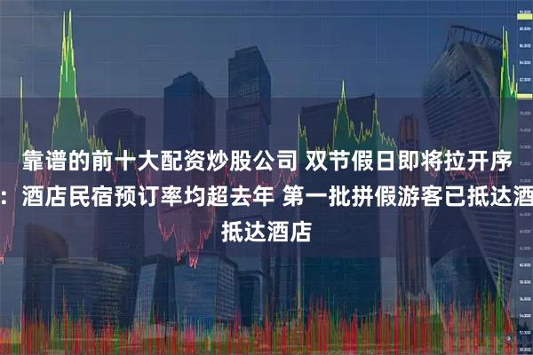 靠谱的前十大配资炒股公司 双节假日即将拉开序幕：酒店民宿预订率均超去年 第一批拼假游客已抵达酒店