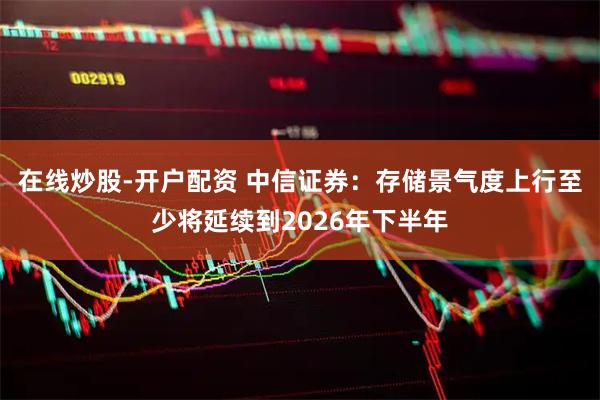 在线炒股-开户配资 中信证券：存储景气度上行至少将延续到2026年下半年