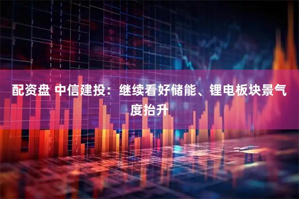 配资盘 中信建投：继续看好储能、锂电板块景气度抬升