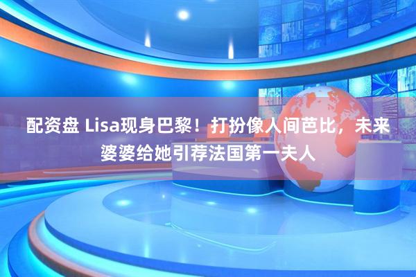 配资盘 Lisa现身巴黎！打扮像人间芭比，未来婆婆给她引荐法国第一夫人