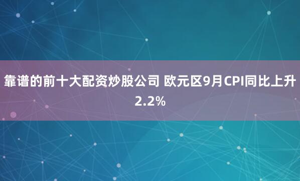靠谱的前十大配资炒股公司 欧元区9月CPI同比上升2.2%