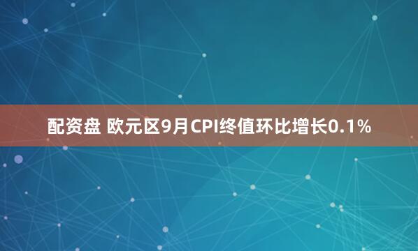 配资盘 欧元区9月CPI终值环比增长0.1%