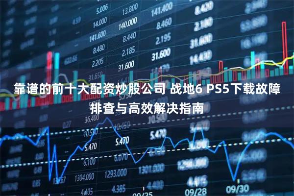 靠谱的前十大配资炒股公司 战地6 PS5下载故障排查与高效解决指南