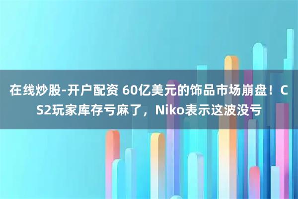 在线炒股-开户配资 60亿美元的饰品市场崩盘！CS2玩家库存亏麻了，Niko表示这波没亏