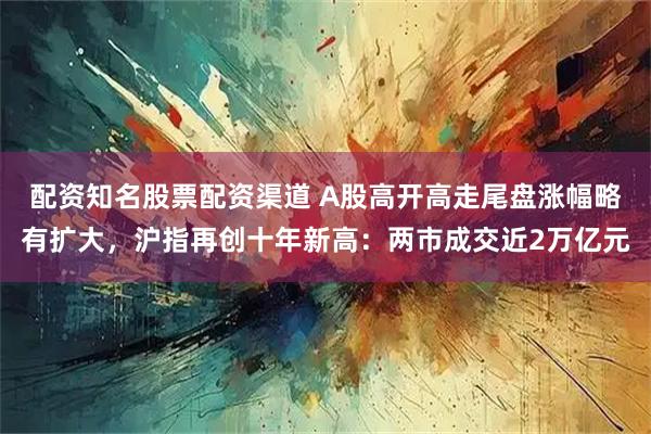 配资知名股票配资渠道 A股高开高走尾盘涨幅略有扩大,沪指再创十年新高:两市成交近2万亿元