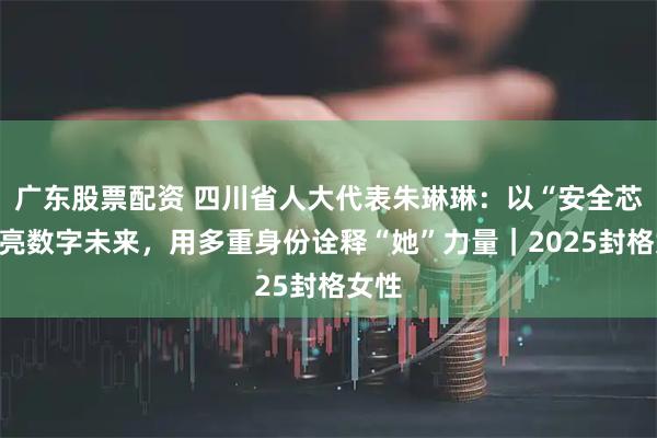 广东股票配资 四川省人大代表朱琳琳：以“安全芯”点亮数字未来，用多重身份诠释“她”力量｜2025封格女性