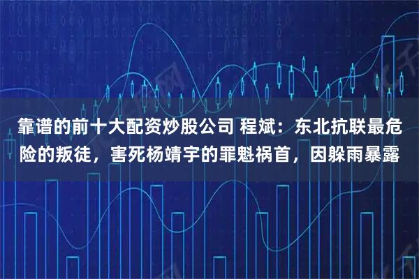 靠谱的前十大配资炒股公司 程斌：东北抗联最危险的叛徒，害死杨靖宇的罪魁祸首，因躲雨暴露