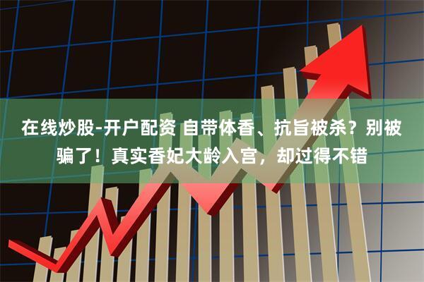 在线炒股-开户配资 自带体香、抗旨被杀？别被骗了！真实香妃大龄入宫，却过得不错