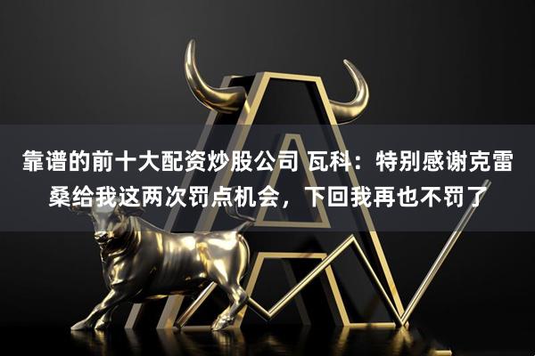 靠谱的前十大配资炒股公司 瓦科：特别感谢克雷桑给我这两次罚点机会，下回我再也不罚了