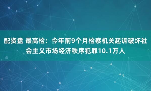 配资盘 最高检：今年前9个月检察机关起诉破坏社会主义市场经济秩序犯罪10.1万人