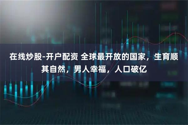 在线炒股-开户配资 全球最开放的国家，生育顺其自然，男人幸福，人口破亿