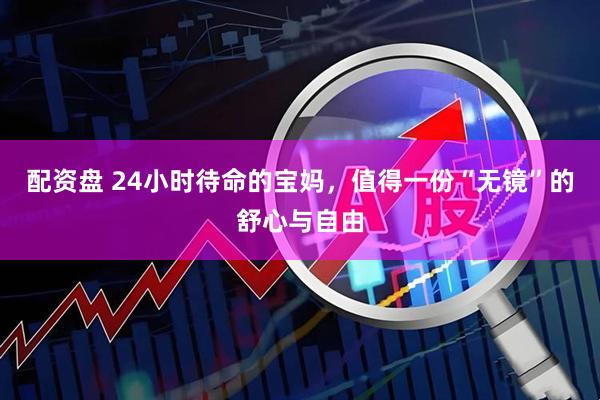 配资盘 24小时待命的宝妈，值得一份“无镜”的舒心与自由