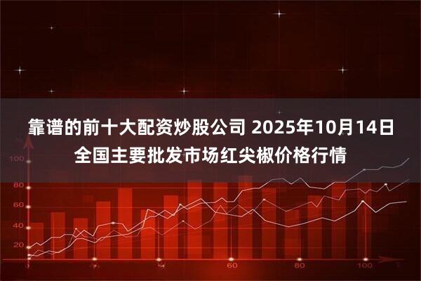 靠谱的前十大配资炒股公司 2025年10月14日全国主要批发市场红尖椒价格行情