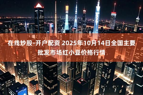 在线炒股-开户配资 2025年10月14日全国主要批发市场红小豆价格行情