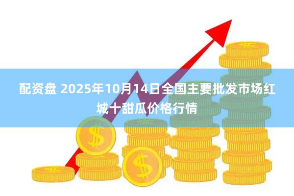 配资盘 2025年10月14日全国主要批发市场红城十甜瓜价格行情