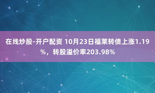 在线炒股-开户配资 10月23日福莱转债上涨1.19%，转股溢价率203.98%