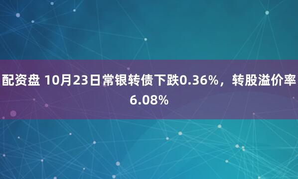配资盘 10月23日常银转债下跌0.36%，转股溢价率6.08%