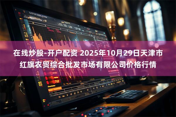 在线炒股-开户配资 2025年10月29日天津市红旗农贸综合批发市场有限公司价格行情