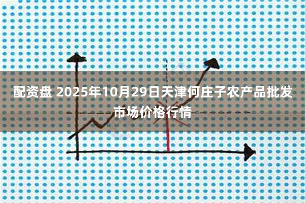 配资盘 2025年10月29日天津何庄子农产品批发市场价格行情