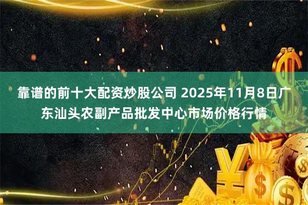 靠谱的前十大配资炒股公司 2025年11月8日广东汕头农副产品批发中心市场价格行情