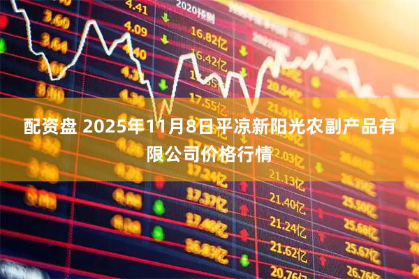 配资盘 2025年11月8日平凉新阳光农副产品有限公司价格行情