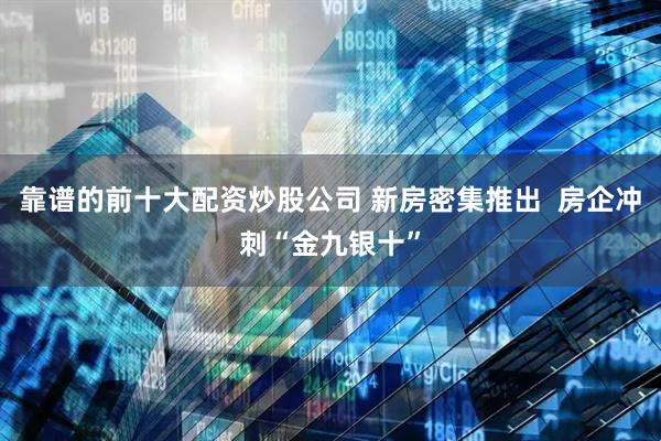 靠谱的前十大配资炒股公司 新房密集推出  房企冲刺“金九银十”