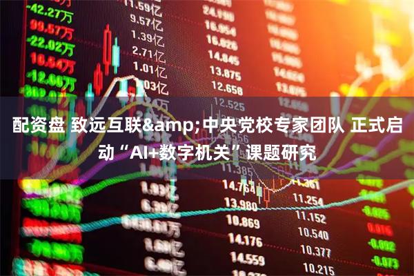 配资盘 致远互联&中央党校专家团队 正式启动“AI+数字机关”课题研究