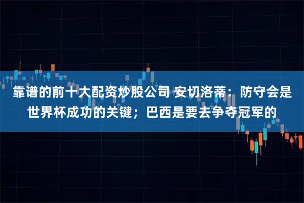 靠谱的前十大配资炒股公司 安切洛蒂：防守会是世界杯成功的关键；巴西是要去争夺冠军的