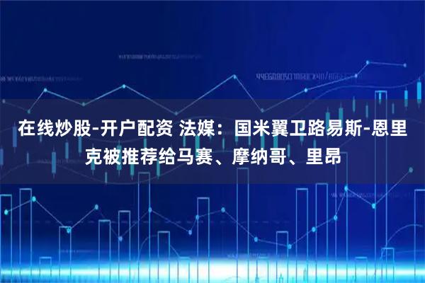 在线炒股-开户配资 法媒：国米翼卫路易斯-恩里克被推荐给马赛、摩纳哥、里昂