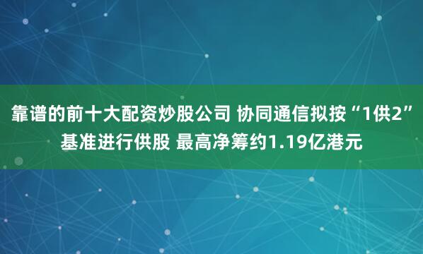 靠谱的前十大配资炒股公司 协同通信拟按“1供2”基准进行供股 最高净筹约1.19亿港元