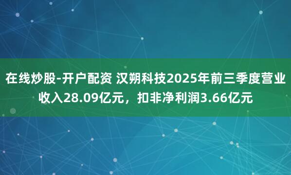 在线炒股-开户配资 汉朔科技2025年前三季度营业收入28.09亿元，扣非净利润3.66亿元