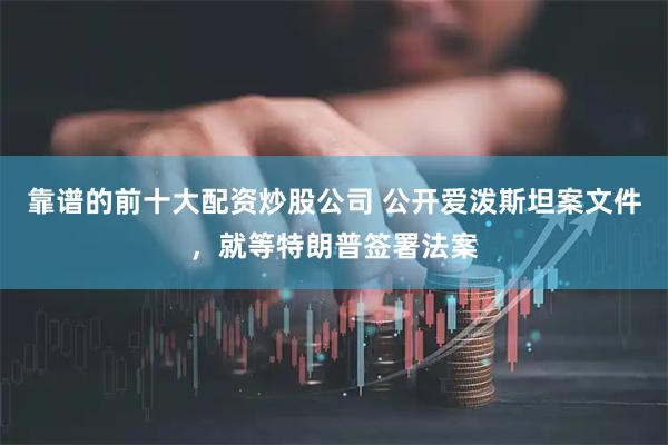 靠谱的前十大配资炒股公司 公开爱泼斯坦案文件，就等特朗普签署法案