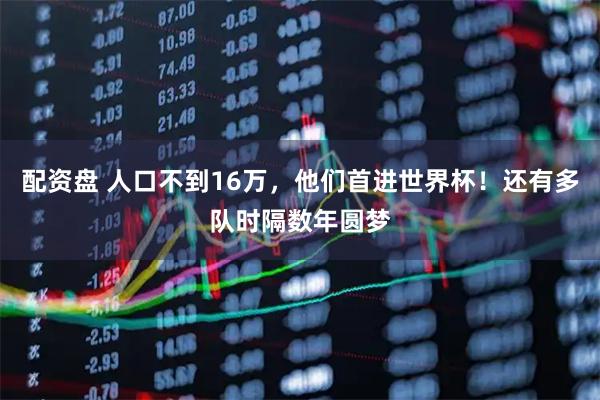 配资盘 人口不到16万，他们首进世界杯！还有多队时隔数年圆梦