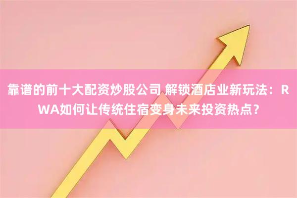靠谱的前十大配资炒股公司 解锁酒店业新玩法：RWA如何让传统住宿变身未来投资热点？