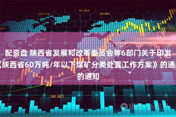 配资盘 陕西省发展和改革委员会等6部门关于印发《陕西省60万吨/年以下煤矿分类处置工作方案》的通知