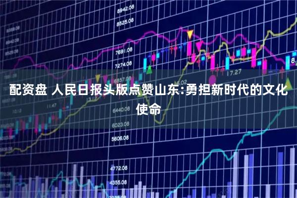 配资盘 人民日报头版点赞山东:勇担新时代的文化使命