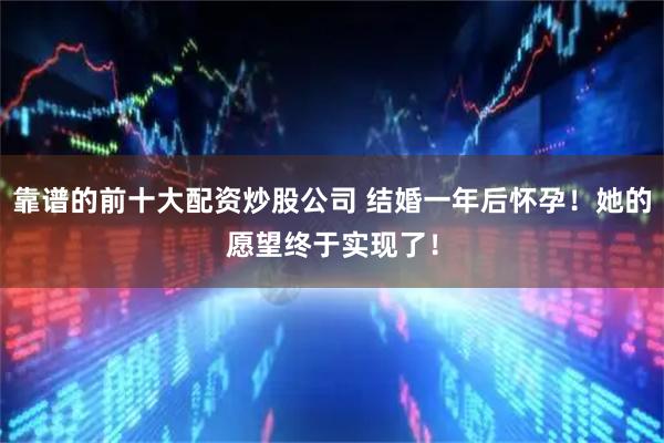 靠谱的前十大配资炒股公司 结婚一年后怀孕！她的愿望终于实现了！