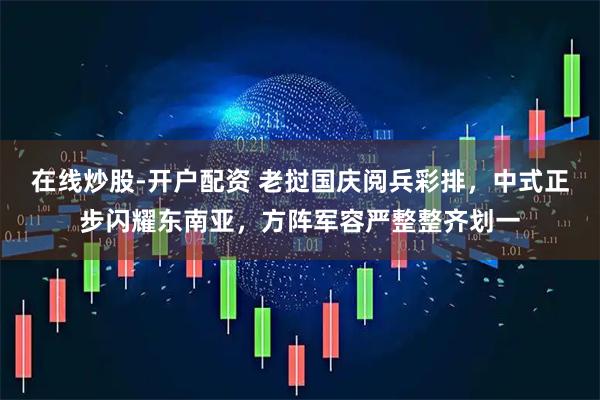 在线炒股-开户配资 老挝国庆阅兵彩排，中式正步闪耀东南亚，方阵军容严整整齐划一