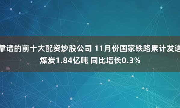 靠谱的前十大配资炒股公司 11月份国家铁路累计发送煤炭1.84亿吨 同比增长0.3%