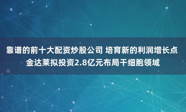 靠谱的前十大配资炒股公司 培育新的利润增长点 金达莱拟投资2.8亿元布局干细胞领域