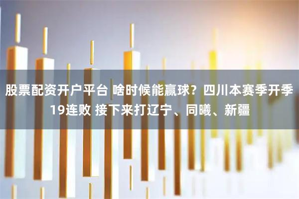 股票配资开户平台 啥时候能赢球？四川本赛季开季19连败 接下来打辽宁、同曦、新疆