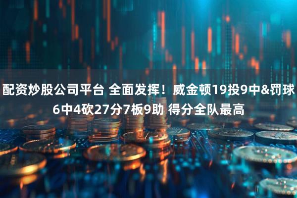 配资炒股公司平台 全面发挥！威金顿19投9中&罚球6中4砍27分7板9助 得分全队最高