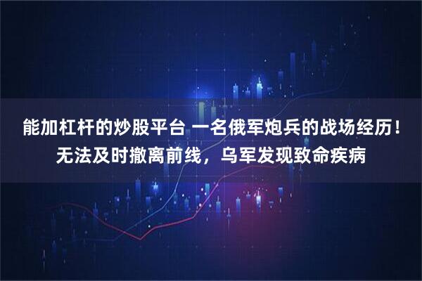 能加杠杆的炒股平台 一名俄军炮兵的战场经历！无法及时撤离前线，乌军发现致命疾病