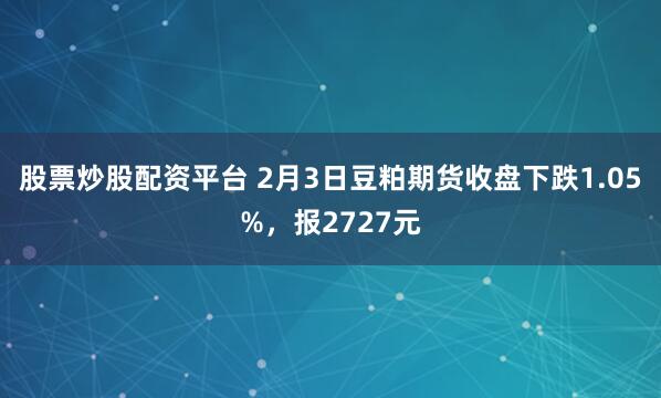 股票炒股配资平台 2月3日豆粕期货收盘下跌1.05%,报2727元