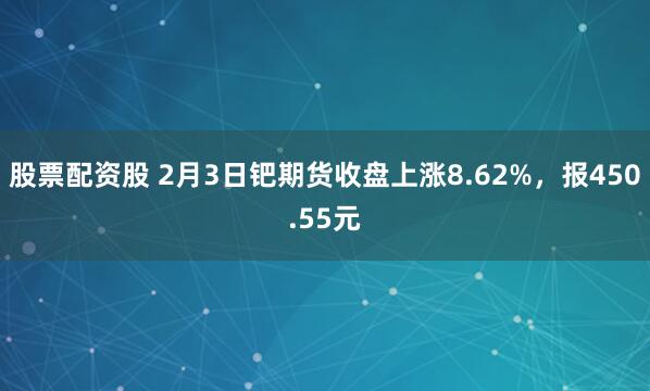 股票配资股 2月3日钯期货收盘上涨8.62%，报450.55元