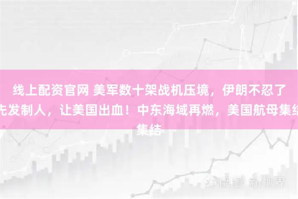 线上配资官网 美军数十架战机压境，伊朗不忍了先发制人，让美国出血！中东海域再燃，美国航母集结