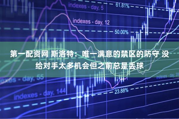 第一配资网 斯洛特：唯一满意的禁区的防守 没给对手太多机会但之前总是丢球