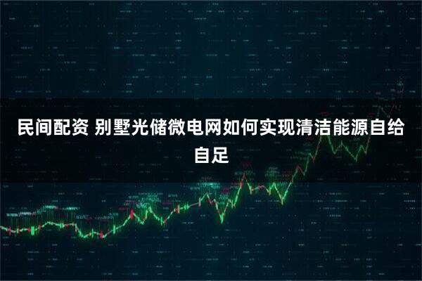 民间配资 别墅光储微电网如何实现清洁能源自给自足
