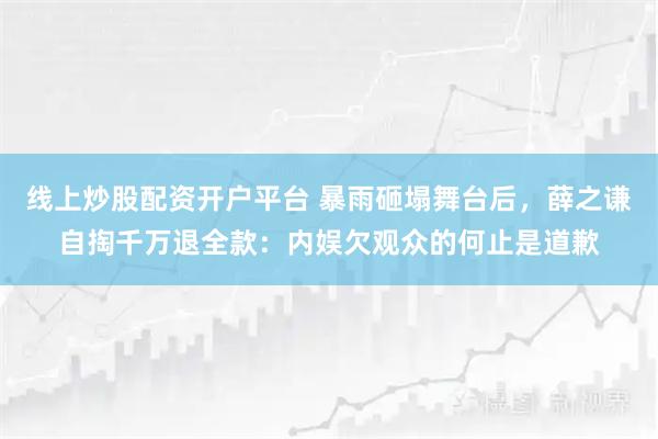 线上炒股配资开户平台 暴雨砸塌舞台后，薛之谦自掏千万退全款：内娱欠观众的何止是道歉